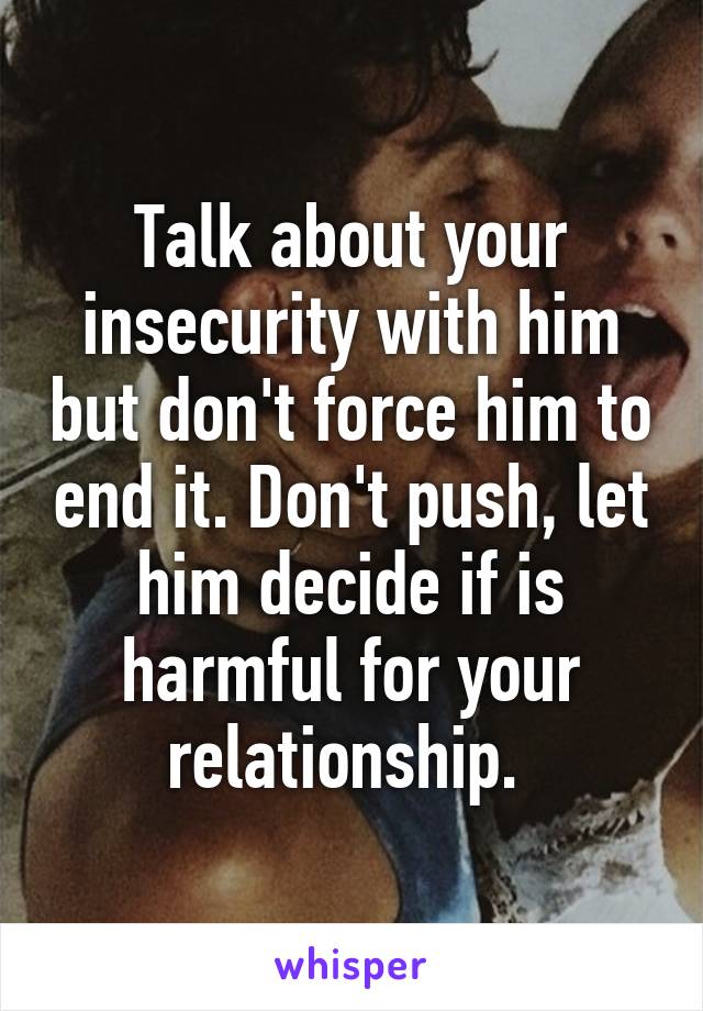 Talk about your insecurity with him but don't force him to end it. Don't push, let him decide if is harmful for your relationship. 