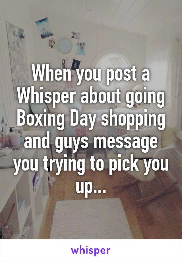 When you post a Whisper about going Boxing Day shopping and guys message you trying to pick you up...