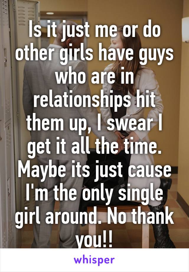 Is it just me or do other girls have guys who are in relationships hit them up, I swear I get it all the time. Maybe its just cause I'm the only single girl around. No thank you!!