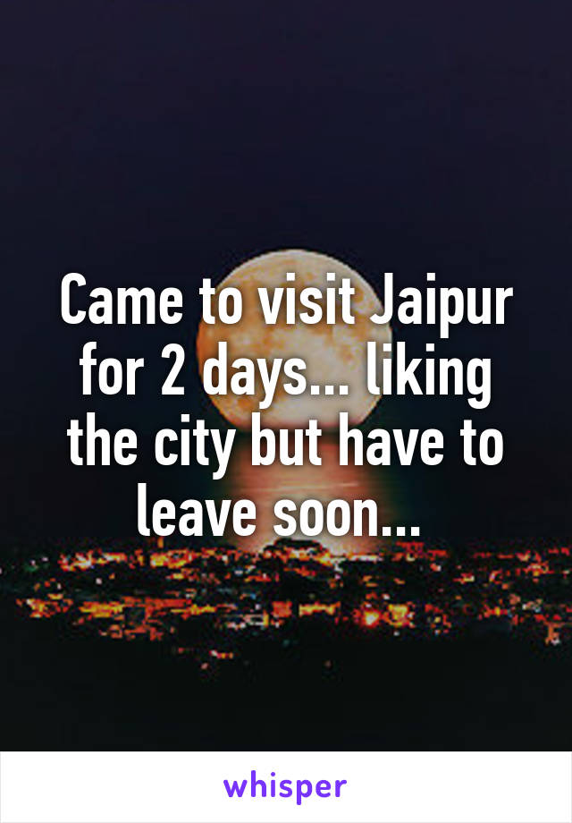 Came to visit Jaipur for 2 days... liking the city but have to leave soon... 