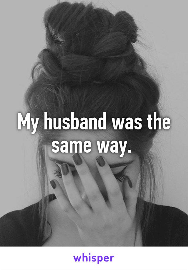 My husband was the same way. 