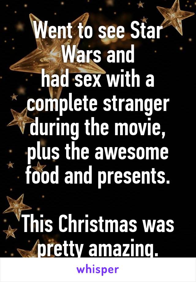 Went to see Star Wars and
had sex with a complete stranger during the movie, plus the awesome food and presents.

This Christmas was pretty amazing.