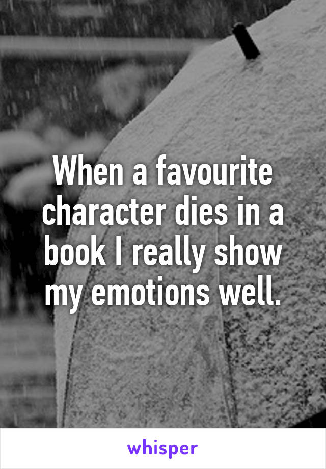 When a favourite character dies in a book I really show my emotions well.