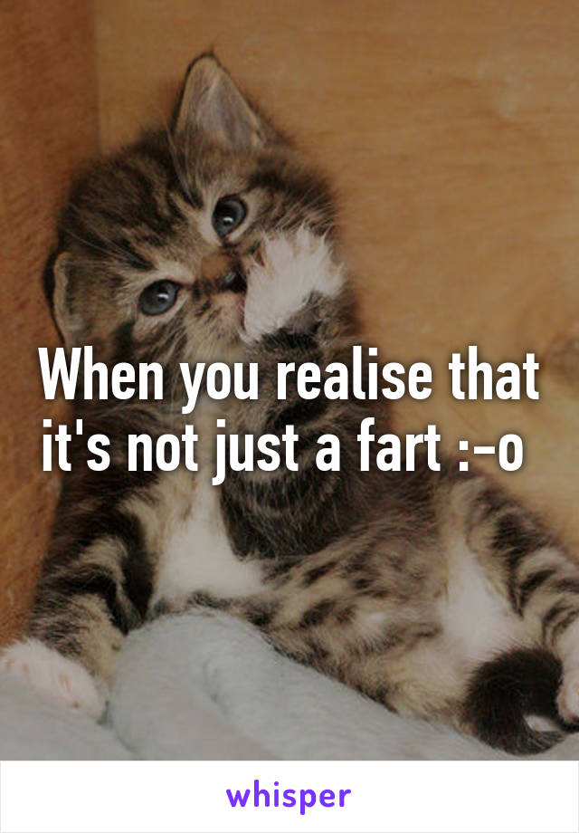 When you realise that it's not just a fart :-o 