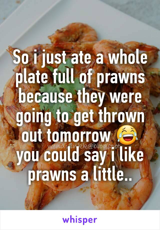 So i just ate a whole plate full of prawns because they were going to get thrown out tomorrow 😂 you could say i like prawns a little..