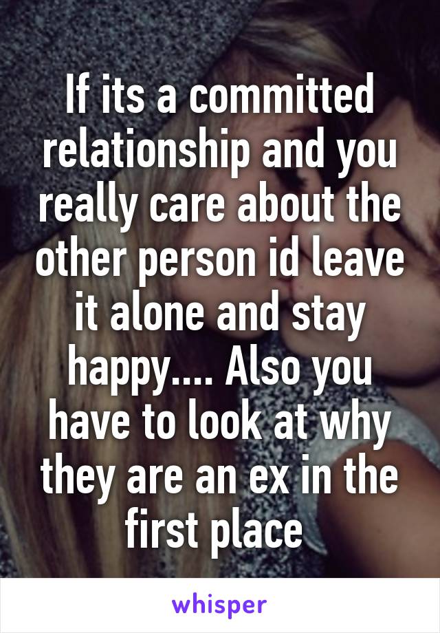 If its a committed relationship and you really care about the other person id leave it alone and stay happy.... Also you have to look at why they are an ex in the first place 