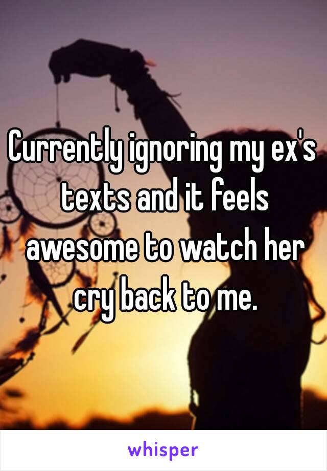 Currently ignoring my ex's texts and it feels awesome to watch her cry back to me.