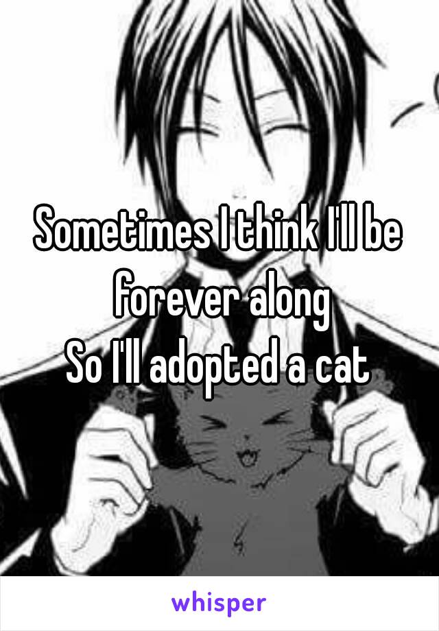 Sometimes I think I'll be forever along
So I'll adopted a cat