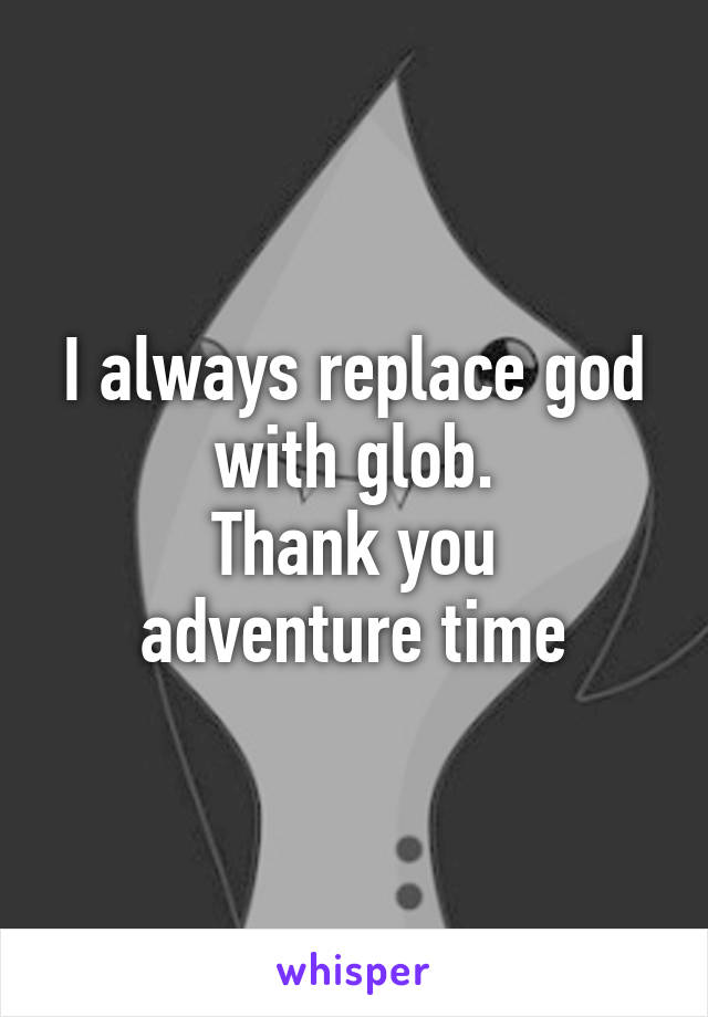 I always replace god with glob.
Thank you adventure time