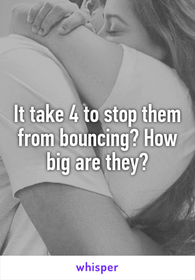 It take 4 to stop them from bouncing? How big are they?