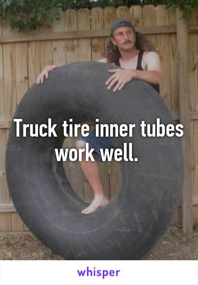 Truck tire inner tubes work well. 