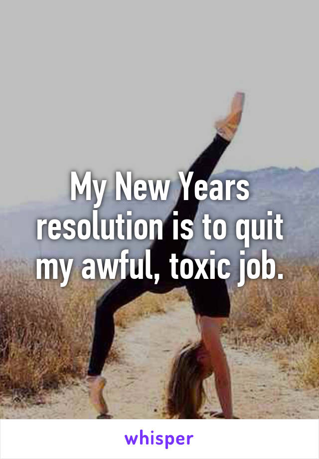 My New Years resolution is to quit my awful, toxic job.