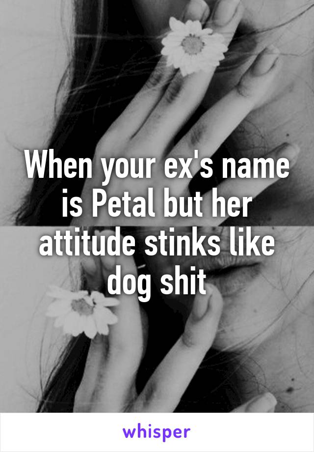 When your ex's name is Petal but her attitude stinks like dog shit