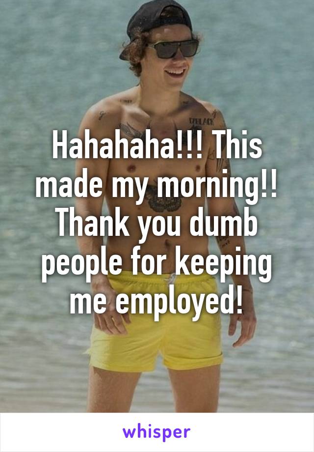 Hahahaha!!! This made my morning!! Thank you dumb people for keeping me employed!