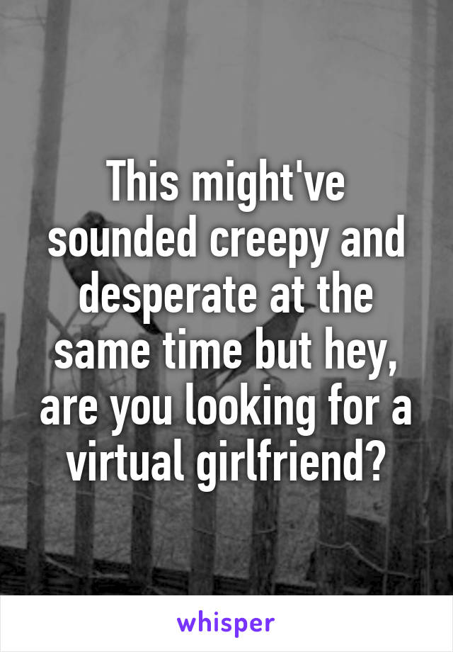 This might've sounded creepy and desperate at the same time but hey, are you looking for a virtual girlfriend?