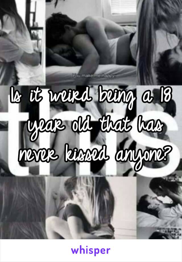 Is it weird being a 18 year old that has never kissed anyone?