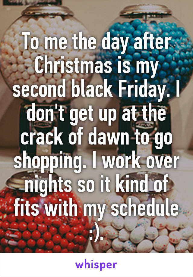 To me the day after Christmas is my second black Friday. I don't get up at the crack of dawn to go shopping. I work over nights so it kind of fits with my schedule :).