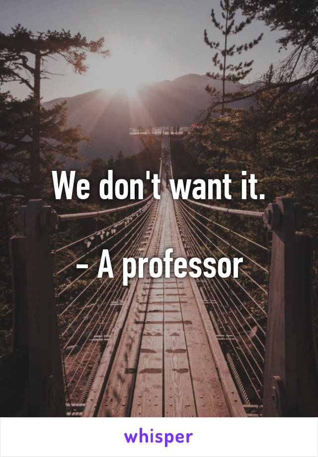 We don't want it.

- A professor