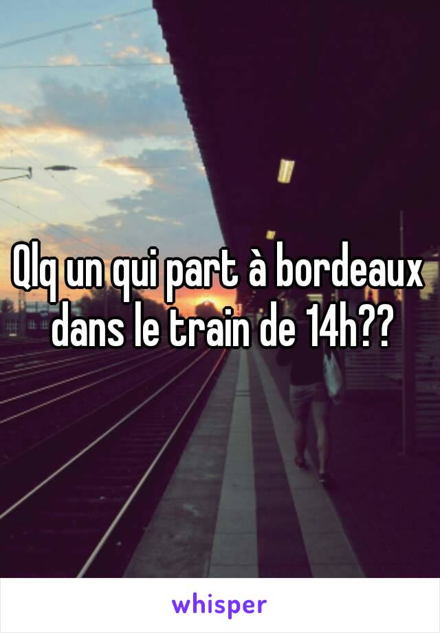 Qlq un qui part à bordeaux dans le train de 14h??
