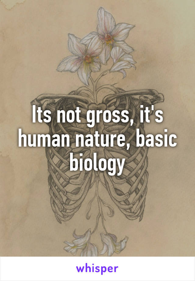 Its not gross, it's human nature, basic biology