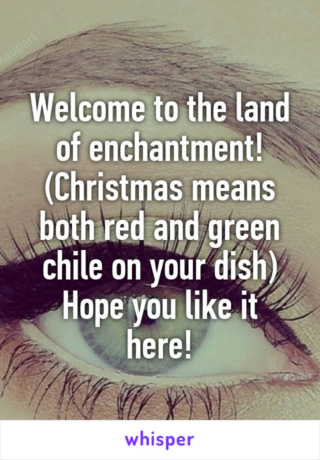 Welcome to the land of enchantment!
(Christmas means both red and green chile on your dish)
Hope you like it here!