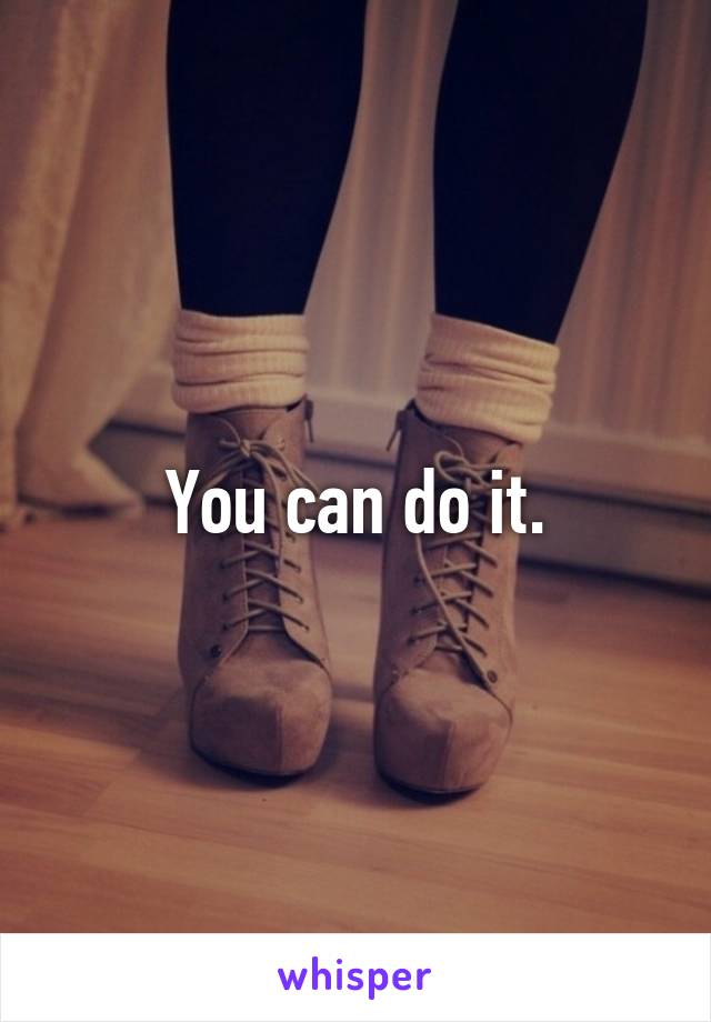 You can do it.