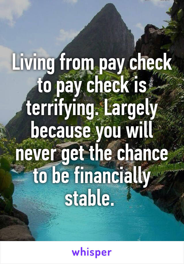 Living from pay check to pay check is terrifying. Largely because you will never get the chance to be financially stable. 