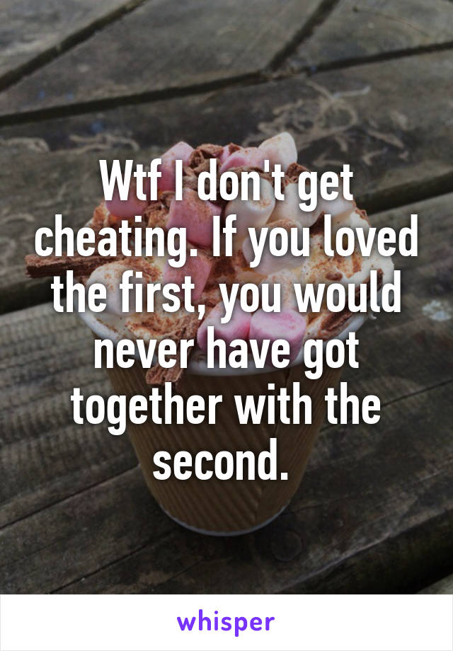 Wtf I don't get cheating. If you loved the first, you would never have got together with the second. 