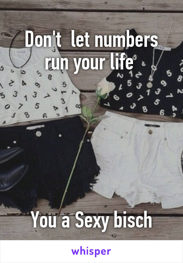 Don't  let numbers run your life 






You a Sexy bisch