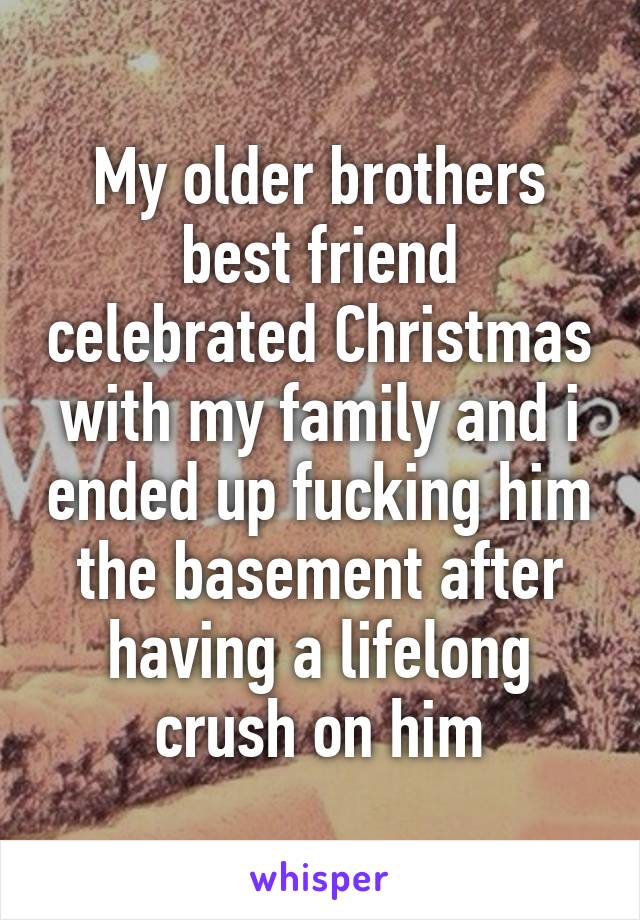 My older brothers best friend celebrated Christmas with my family and i ended up fucking him the basement after having a lifelong crush on him