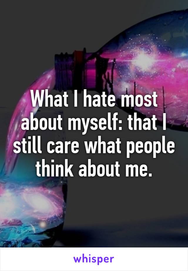 What I hate most about myself: that I still care what people think about me.