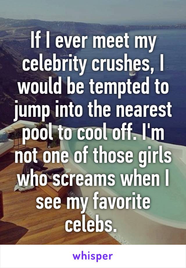 If I ever meet my celebrity crushes, I would be tempted to jump into the nearest pool to cool off. I'm not one of those girls who screams when I see my favorite celebs. 