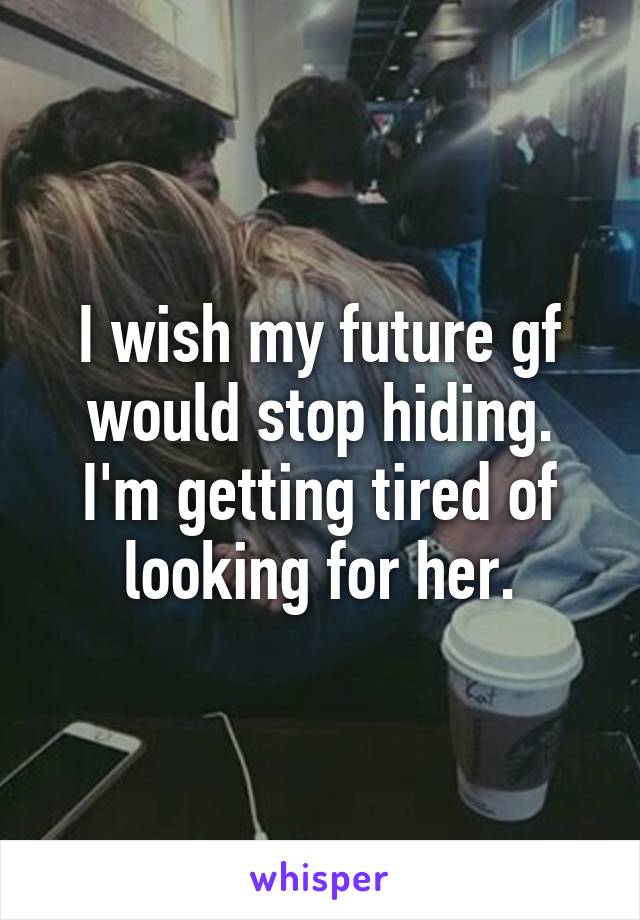 I wish my future gf would stop hiding. I'm getting tired of looking for her.