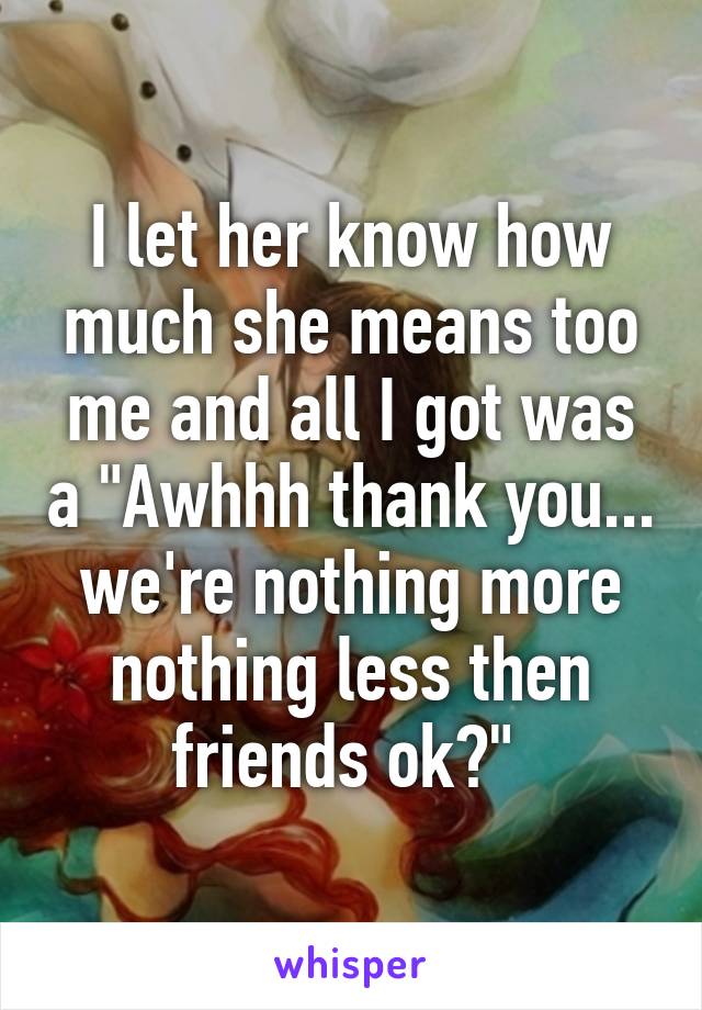 I let her know how much she means too me and all I got was a "Awhhh thank you... we're nothing more nothing less then friends ok?" 