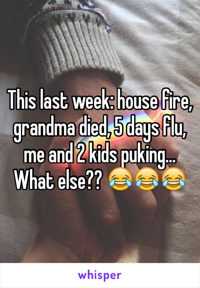 This last week: house fire, grandma died, 5 days flu, me and 2 kids puking... What else?? 😂😂😂