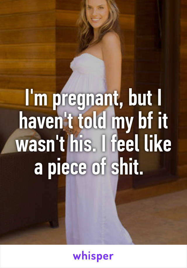 I'm pregnant, but I haven't told my bf it wasn't his. I feel like a piece of shit.  