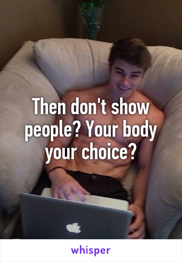 Then don't show people? Your body your choice?