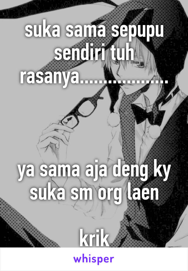 suka sama sepupu sendiri tuh rasanya...................



ya sama aja deng ky suka sm org laen

krik