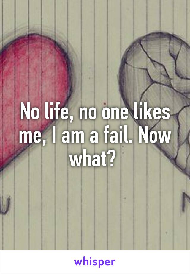 No life, no one likes me, I am a fail. Now what? 