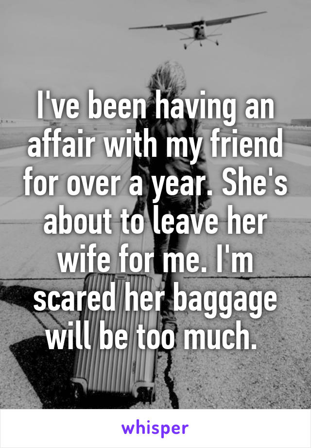 I've been having an affair with my friend for over a year. She's about to leave her wife for me. I'm scared her baggage will be too much. 