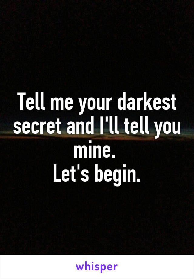 Tell me your darkest secret and I'll tell you mine. 
Let's begin.