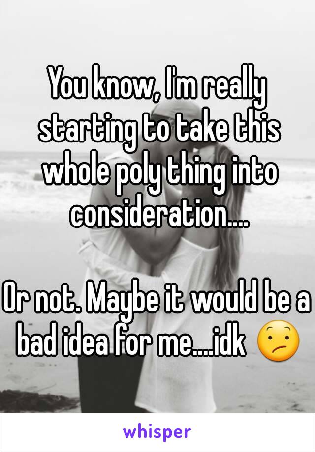 You know, I'm really starting to take this whole poly thing into consideration....

Or not. Maybe it would be a bad idea for me....idk 😕