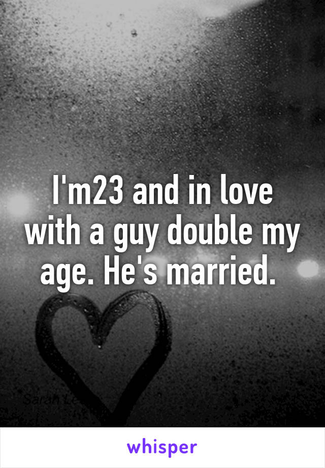 I'm23 and in love with a guy double my age. He's married. 