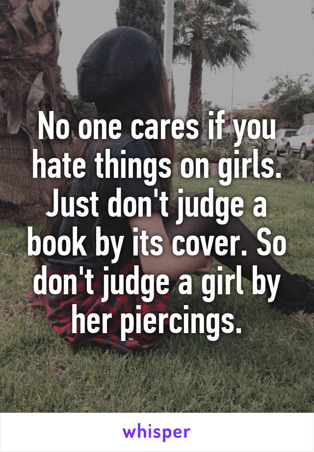 No one cares if you hate things on girls. Just don't judge a book by its cover. So don't judge a girl by her piercings.