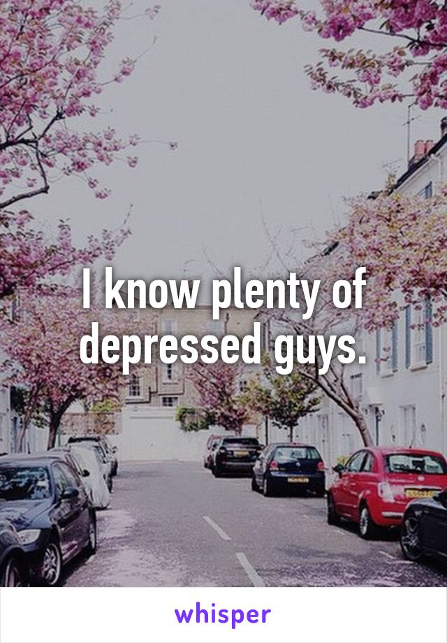 I know plenty of depressed guys.