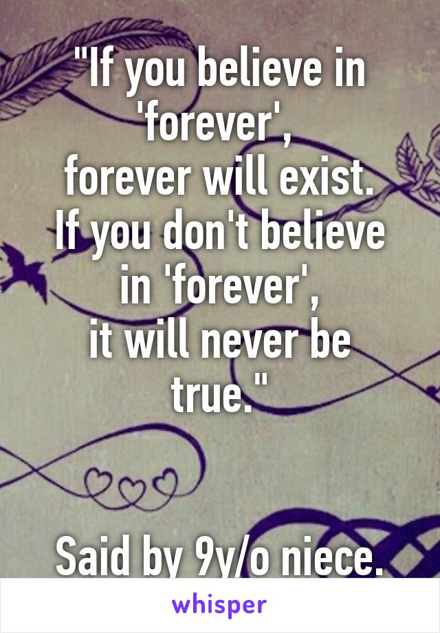 "If you believe in 'forever', 
forever will exist.
If you don't believe in 'forever',
it will never be true."


Said by 9y/o niece.