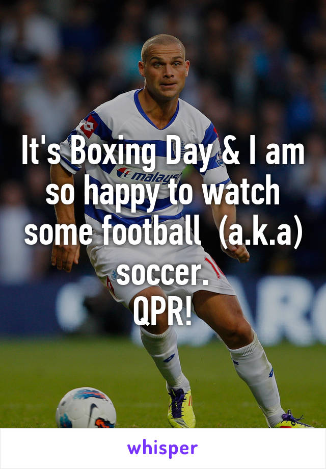 It's Boxing Day & I am so happy to watch some football  (a.k.a) soccer.
QPR!