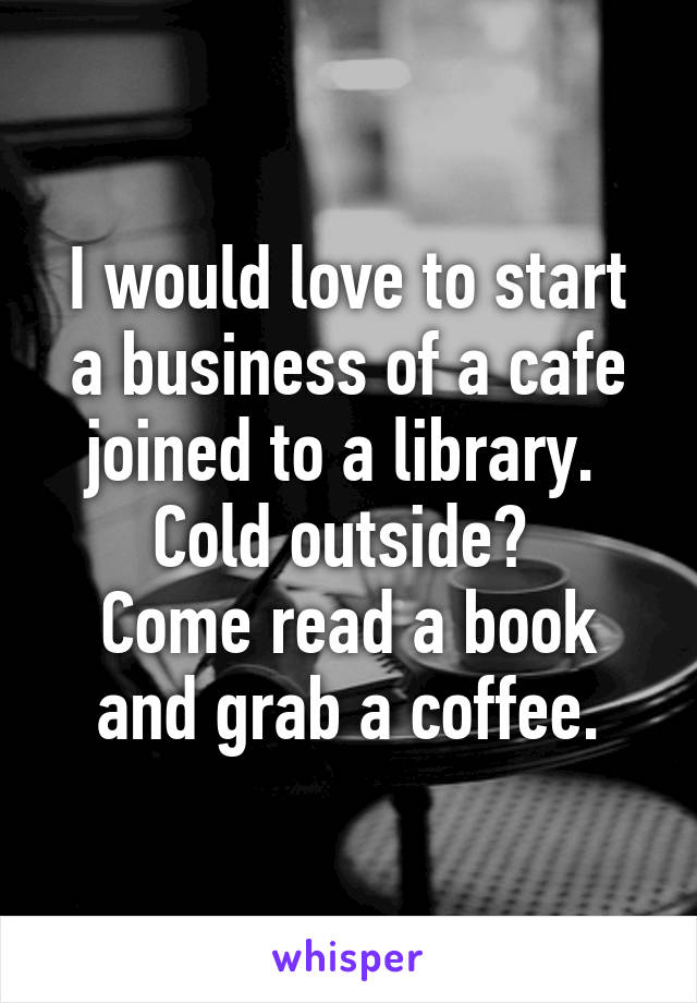 I would love to start a business of a cafe joined to a library. 
Cold outside? 
Come read a book and grab a coffee.