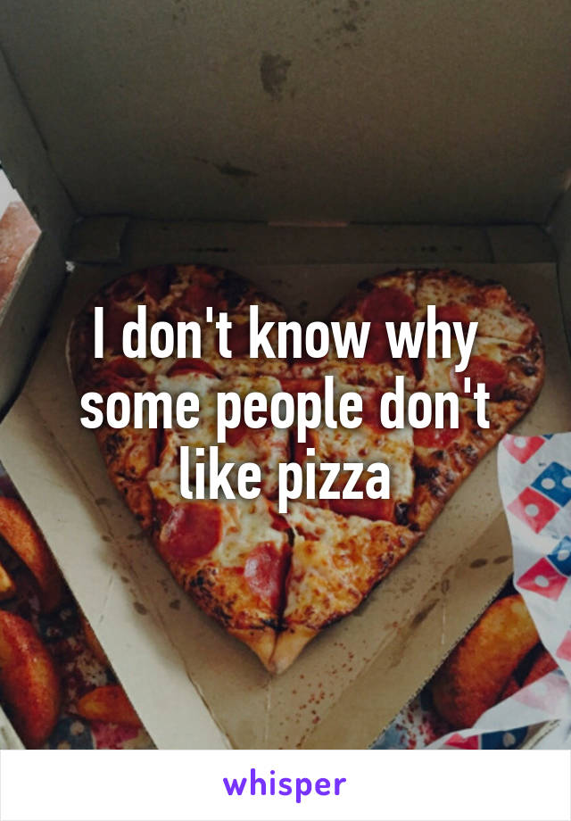 I don't know why some people don't like pizza