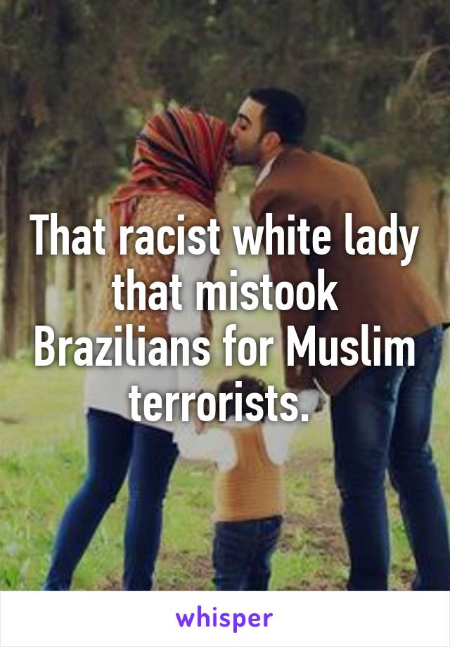 That racist white lady that mistook Brazilians for Muslim terrorists. 